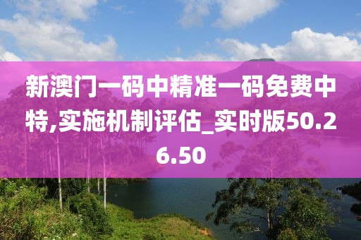 新澳门一码中精准一码免费中特,实施机制评估_实时版50.26.50