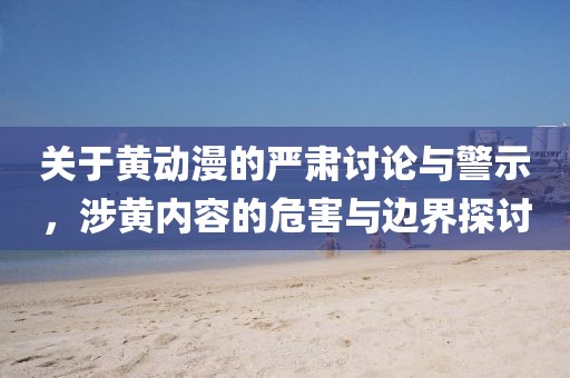 关于黄动漫的严肃讨论与警示，涉黄内容的危害与边界探讨