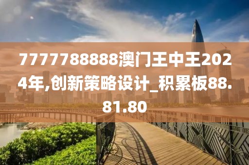 7777788888澳门王中王2024年,创新策略设计_积累板88.81.80