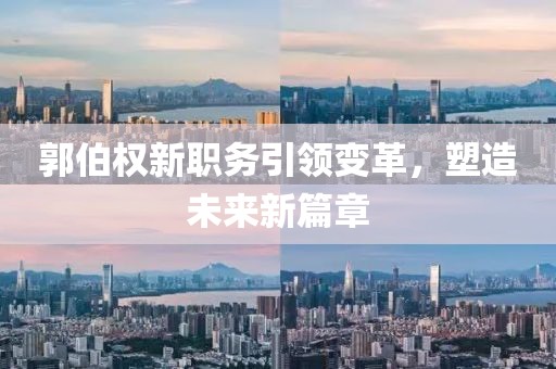 郭伯权新职务引领变革，塑造未来新篇章