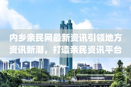 内乡亲民网最新资讯引领地方资讯新潮，打造亲民资讯平台