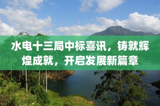 水电十三局中标喜讯，铸就辉煌成就，开启发展新篇章