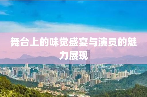 舞台上的味觉盛宴与演员的魅力展现