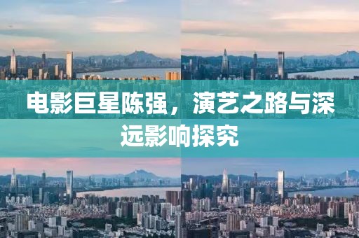 电影巨星陈强，演艺之路与深远影响探究
