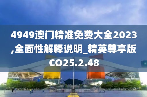4949澳门精准免费大全2023,全面性解释说明_精英尊享版CO25.2.48