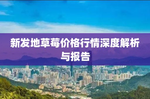 新发地草莓价格行情深度解析与报告