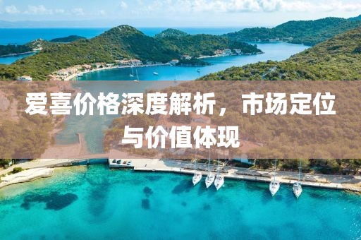 爱喜价格深度解析，市场定位与价值体现