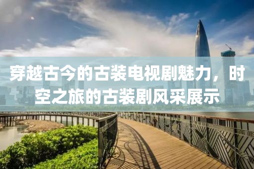 穿越古今的古装电视剧魅力，时空之旅的古装剧风采展示