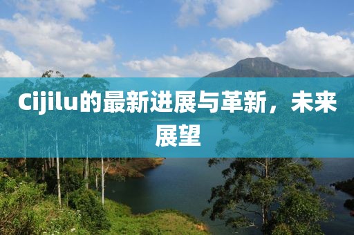Cijilu的最新进展与革新，未来展望