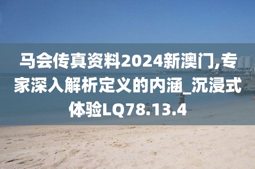 马会传真资料2024新澳门,专家深入解析定义的内涵_沉浸式体验LQ78.13.4