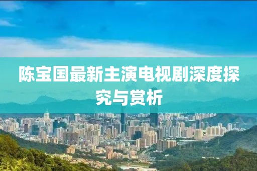 陈宝国最新主演电视剧深度探究与赏析