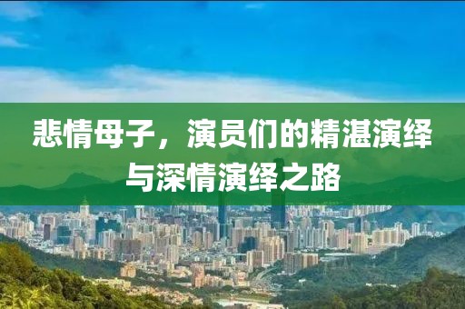 悲情母子，演员们的精湛演绎与深情演绎之路