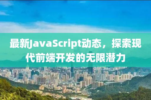 最新JavaScript动态，探索现代前端开发的无限潜力