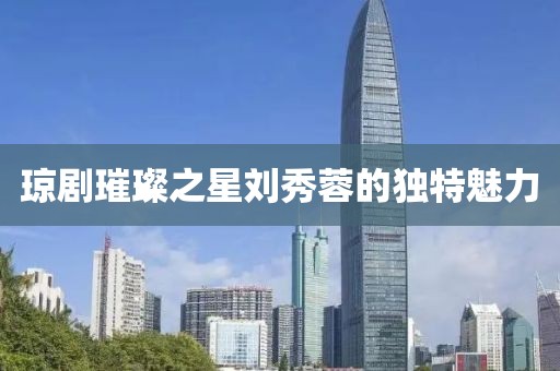 琼剧璀璨之星刘秀蓉的独特魅力
