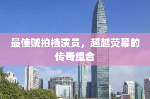 最佳贼拍档演员，超越荧幕的传奇组合