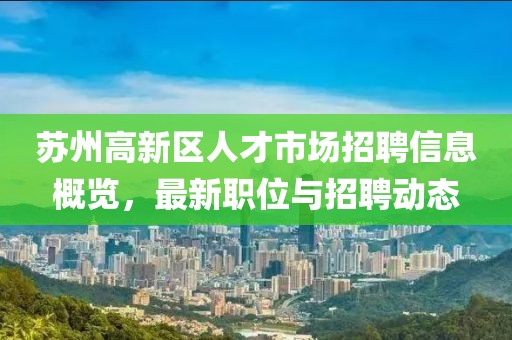 苏州高新区人才市场招聘信息概览，最新职位与招聘动态