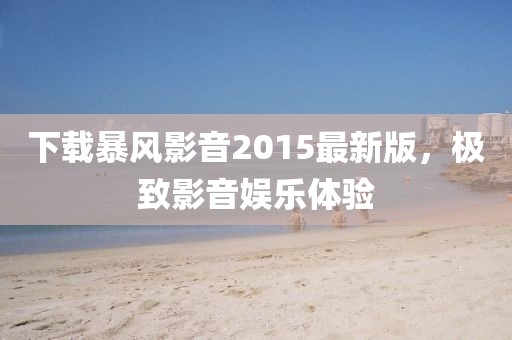 下载暴风影音2015最新版，极致影音娱乐体验