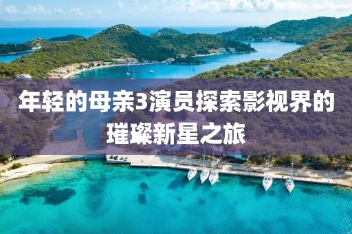 年轻的母亲3演员探索影视界的璀璨新星之旅