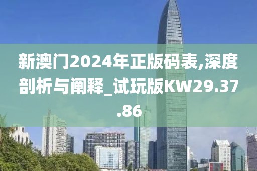 新澳门2024年正版码表,深度剖析与阐释_试玩版KW29.37.86