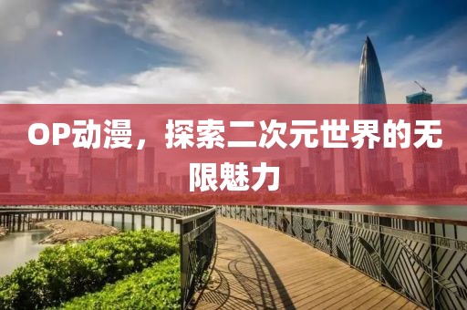 OP动漫，探索二次元世界的无限魅力