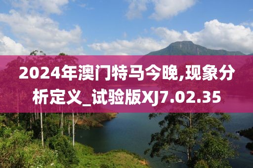 2024年澳门特马今晚,现象分析定义_试验版XJ7.02.35
