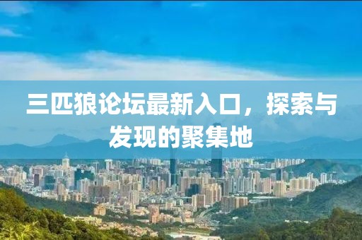 三匹狼论坛最新入口，探索与发现的聚集地