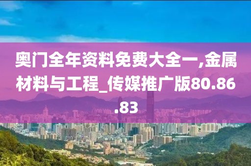 奥门全年资料免费大全一,金属材料与工程_传媒推广版80.86.83