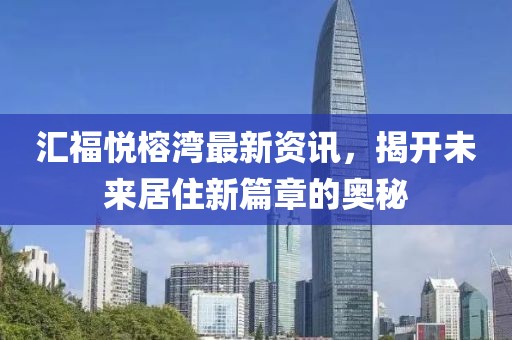 汇福悦榕湾最新资讯，揭开未来居住新篇章的奥秘
