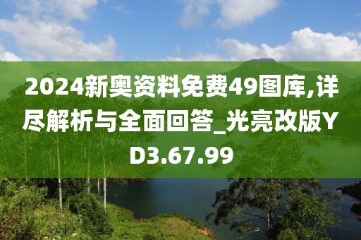 2024新奥资料免费49图库,详尽解析与全面回答_光亮改版YD3.67.99