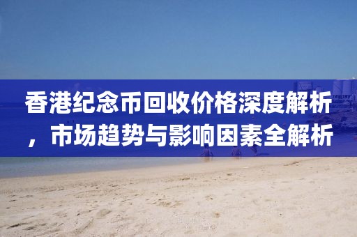 香港纪念币回收价格深度解析，市场趋势与影响因素全解析