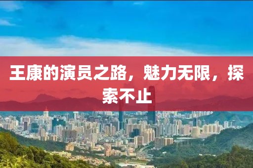 王康的演员之路，魅力无限，探索不止