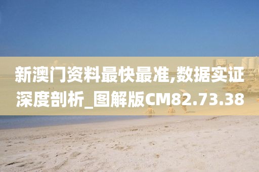 新澳门资料最快最准,数据实证深度剖析_图解版CM82.73.38