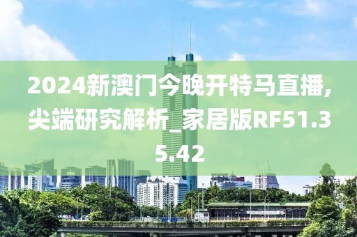 2024新澳门今晚开特马直播,尖端研究解析_家居版RF51.35.42