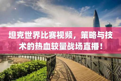 坦克世界比赛视频，策略与技术的热血较量战场直播！