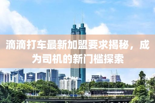 滴滴打车最新加盟要求揭秘，成为司机的新门槛探索
