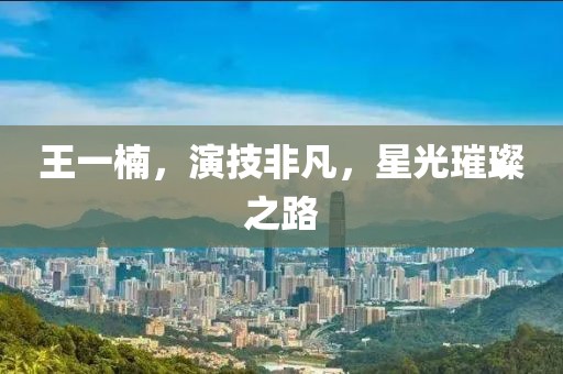 王一楠，演技非凡，星光璀璨之路