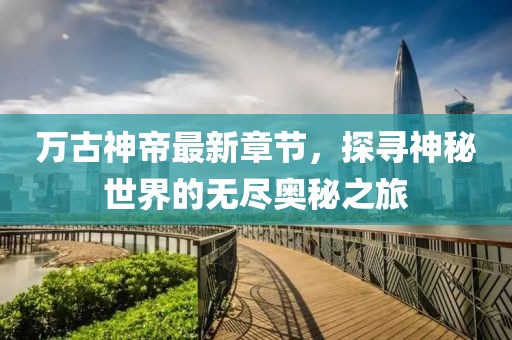 万古神帝最新章节，探寻神秘世界的无尽奥秘之旅