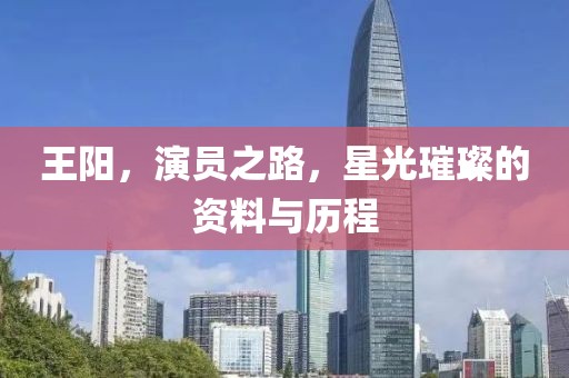 王阳，演员之路，星光璀璨的资料与历程