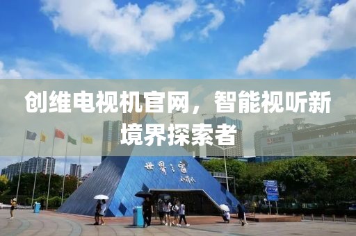 创维电视机官网，智能视听新境界探索者
