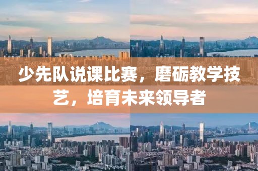 少先队说课比赛，磨砺教学技艺，培育未来领导者