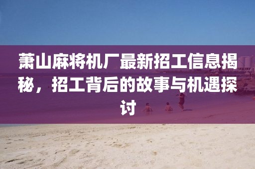 萧山麻将机厂最新招工信息揭秘，招工背后的故事与机遇探讨