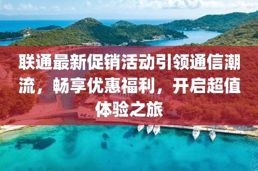 联通最新促销活动引领通信潮流，畅享优惠福利，开启超值体验之旅