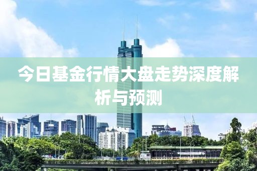 今日基金行情大盘走势深度解析与预测