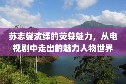 苏志燮演绎的荧幕魅力，从电视剧中走出的魅力人物世界