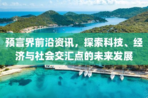 预言界前沿资讯，探索科技、经济与社会交汇点的未来发展