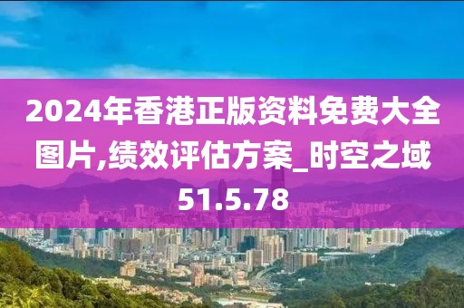 2024年香港正版资料免费大全图片,绩效评估方案_时空之域51.5.78