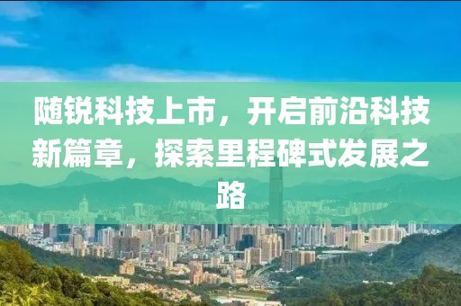 随锐科技上市，开启前沿科技新篇章，探索里程碑式发展之路