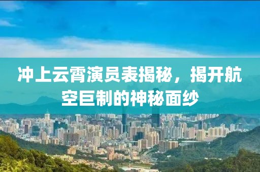 冲上云霄演员表揭秘，揭开航空巨制的神秘面纱