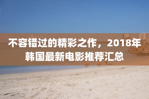 不容错过的精彩之作，2018年韩国最新电影推荐汇总