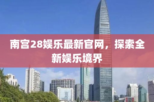南宫28娱乐最新官网，探索全新娱乐境界